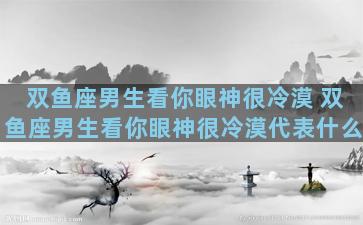 双鱼座男生看你眼神很冷漠 双鱼座男生看你眼神很冷漠代表什么